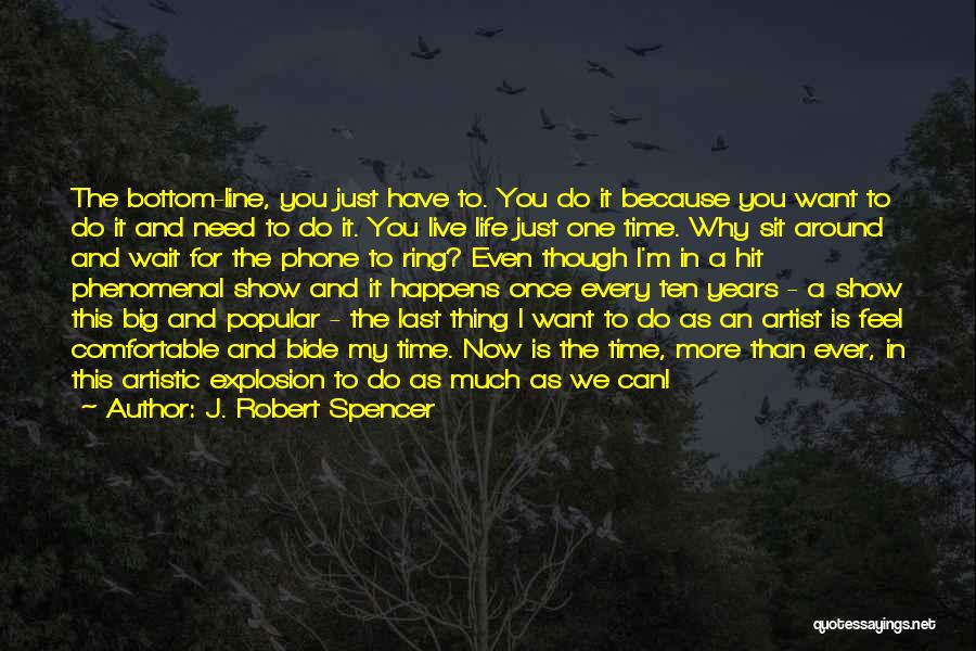 J. Robert Spencer Quotes: The Bottom-line, You Just Have To. You Do It Because You Want To Do It And Need To Do It.