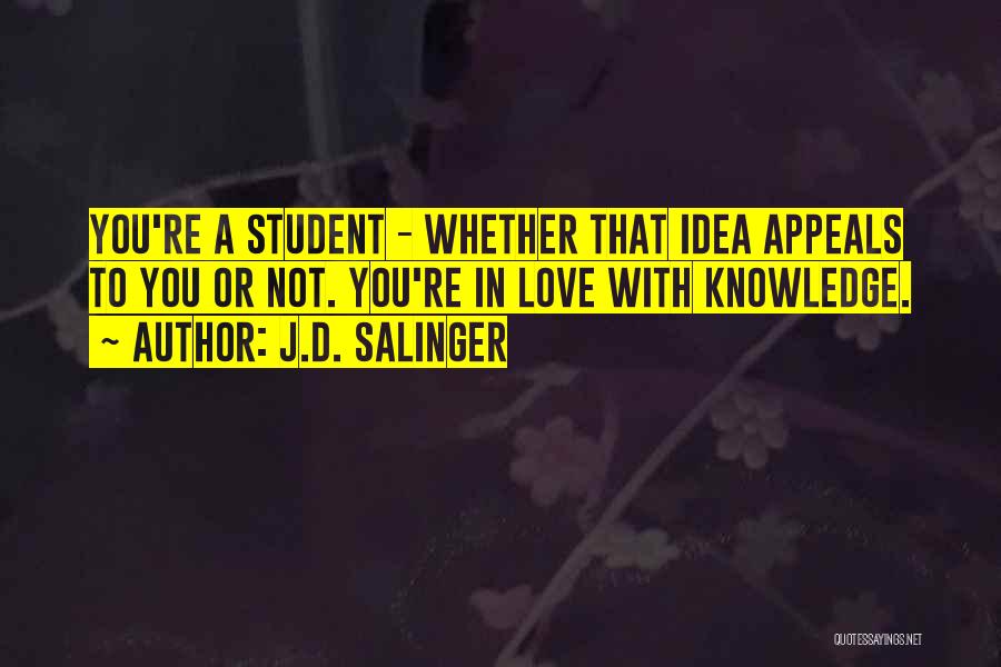 J.D. Salinger Quotes: You're A Student - Whether That Idea Appeals To You Or Not. You're In Love With Knowledge.