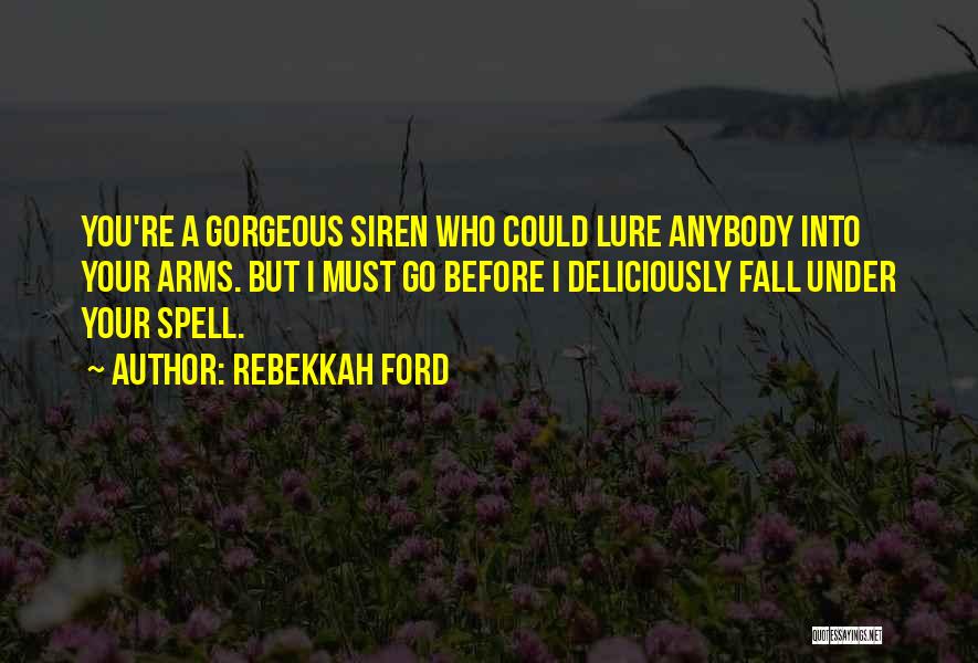 Rebekkah Ford Quotes: You're A Gorgeous Siren Who Could Lure Anybody Into Your Arms. But I Must Go Before I Deliciously Fall Under