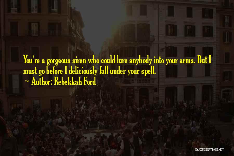 Rebekkah Ford Quotes: You're A Gorgeous Siren Who Could Lure Anybody Into Your Arms. But I Must Go Before I Deliciously Fall Under