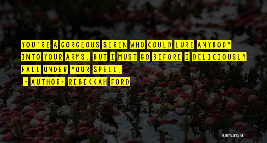 Rebekkah Ford Quotes: You're A Gorgeous Siren Who Could Lure Anybody Into Your Arms. But I Must Go Before I Deliciously Fall Under