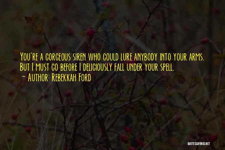 Rebekkah Ford Quotes: You're A Gorgeous Siren Who Could Lure Anybody Into Your Arms. But I Must Go Before I Deliciously Fall Under