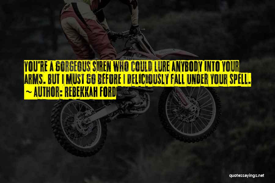 Rebekkah Ford Quotes: You're A Gorgeous Siren Who Could Lure Anybody Into Your Arms. But I Must Go Before I Deliciously Fall Under