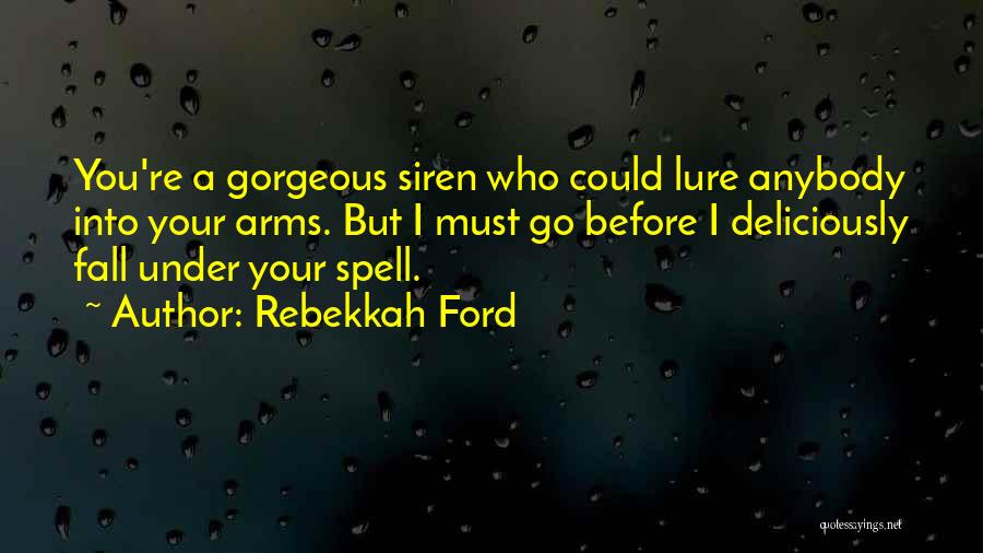 Rebekkah Ford Quotes: You're A Gorgeous Siren Who Could Lure Anybody Into Your Arms. But I Must Go Before I Deliciously Fall Under