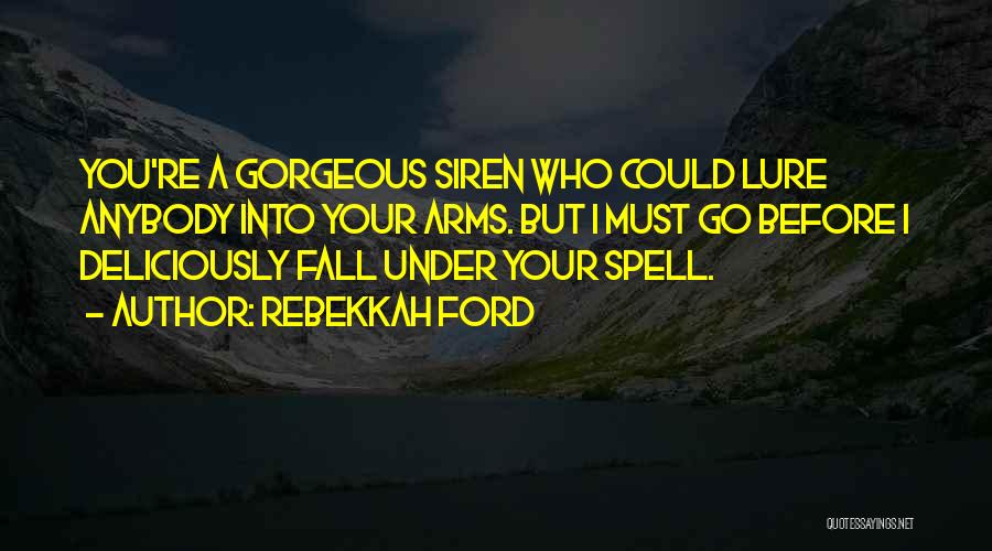 Rebekkah Ford Quotes: You're A Gorgeous Siren Who Could Lure Anybody Into Your Arms. But I Must Go Before I Deliciously Fall Under