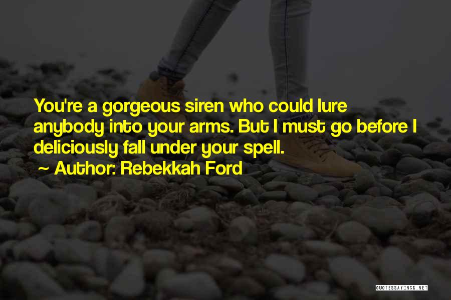 Rebekkah Ford Quotes: You're A Gorgeous Siren Who Could Lure Anybody Into Your Arms. But I Must Go Before I Deliciously Fall Under