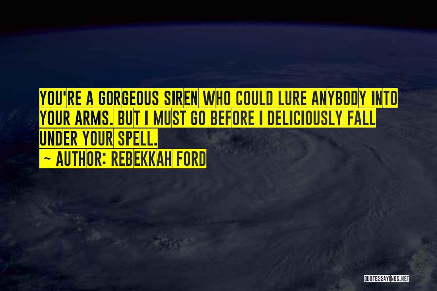 Rebekkah Ford Quotes: You're A Gorgeous Siren Who Could Lure Anybody Into Your Arms. But I Must Go Before I Deliciously Fall Under