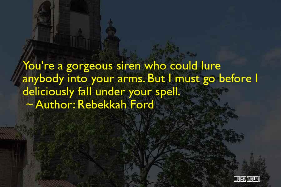 Rebekkah Ford Quotes: You're A Gorgeous Siren Who Could Lure Anybody Into Your Arms. But I Must Go Before I Deliciously Fall Under