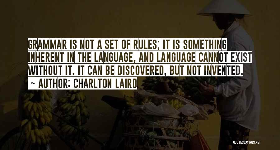 Charlton Laird Quotes: Grammar Is Not A Set Of Rules; It Is Something Inherent In The Language, And Language Cannot Exist Without It.