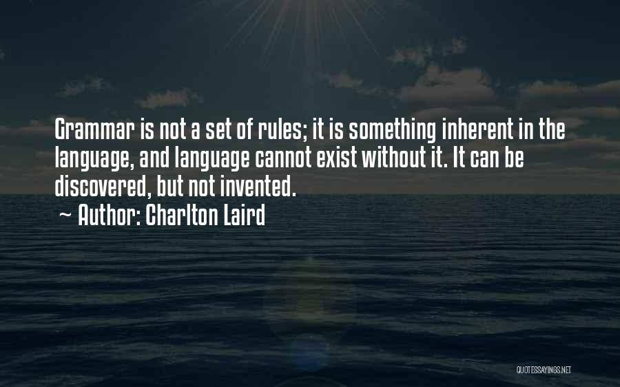 Charlton Laird Quotes: Grammar Is Not A Set Of Rules; It Is Something Inherent In The Language, And Language Cannot Exist Without It.