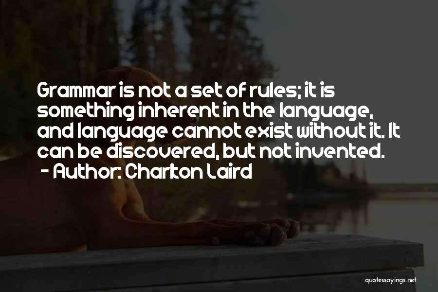 Charlton Laird Quotes: Grammar Is Not A Set Of Rules; It Is Something Inherent In The Language, And Language Cannot Exist Without It.