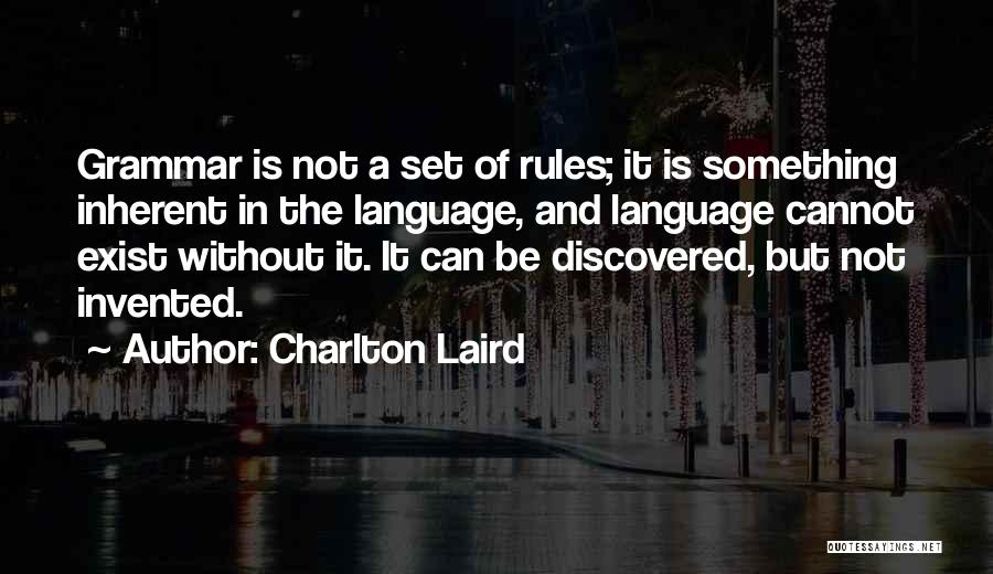 Charlton Laird Quotes: Grammar Is Not A Set Of Rules; It Is Something Inherent In The Language, And Language Cannot Exist Without It.