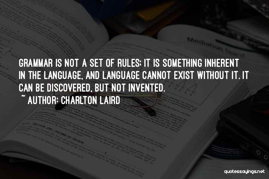 Charlton Laird Quotes: Grammar Is Not A Set Of Rules; It Is Something Inherent In The Language, And Language Cannot Exist Without It.