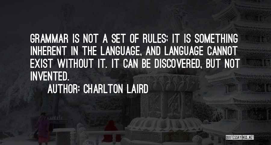 Charlton Laird Quotes: Grammar Is Not A Set Of Rules; It Is Something Inherent In The Language, And Language Cannot Exist Without It.