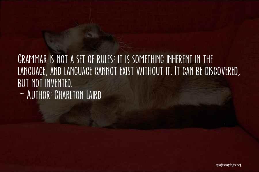 Charlton Laird Quotes: Grammar Is Not A Set Of Rules; It Is Something Inherent In The Language, And Language Cannot Exist Without It.