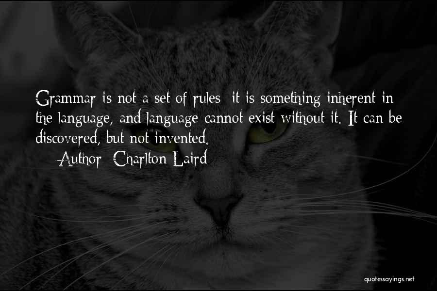 Charlton Laird Quotes: Grammar Is Not A Set Of Rules; It Is Something Inherent In The Language, And Language Cannot Exist Without It.