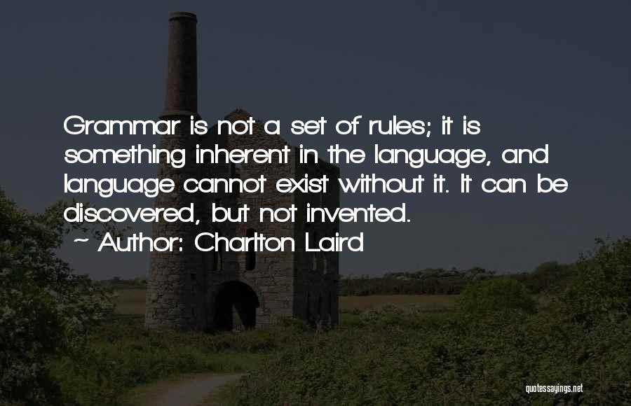 Charlton Laird Quotes: Grammar Is Not A Set Of Rules; It Is Something Inherent In The Language, And Language Cannot Exist Without It.