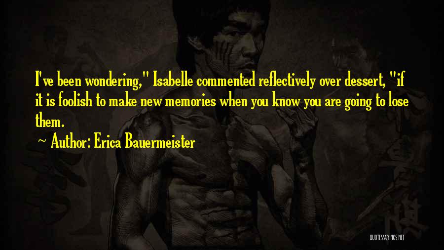 Erica Bauermeister Quotes: I've Been Wondering, Isabelle Commented Reflectively Over Dessert, If It Is Foolish To Make New Memories When You Know You