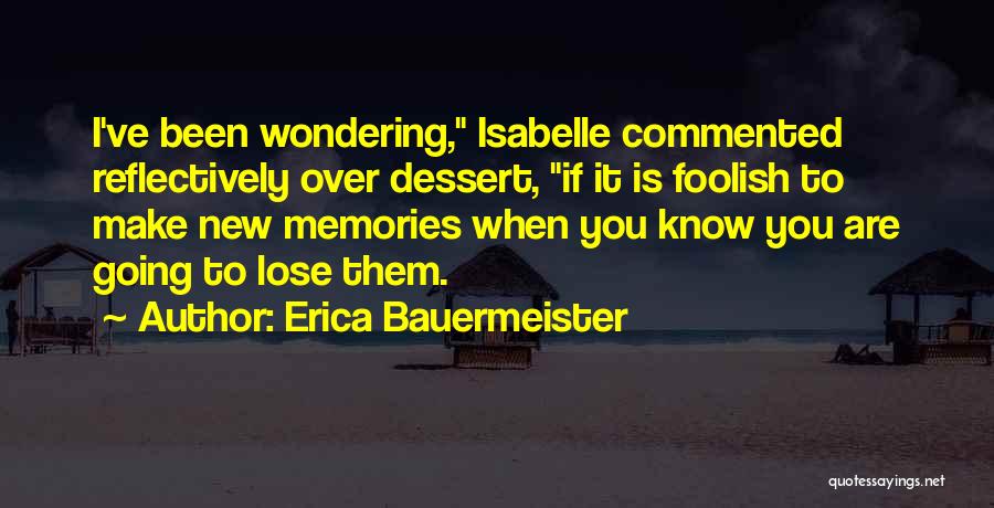 Erica Bauermeister Quotes: I've Been Wondering, Isabelle Commented Reflectively Over Dessert, If It Is Foolish To Make New Memories When You Know You