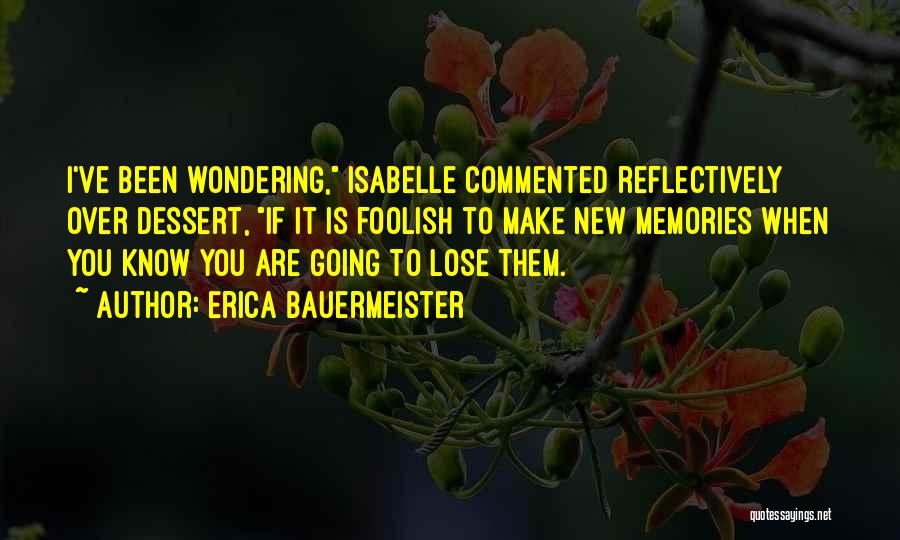 Erica Bauermeister Quotes: I've Been Wondering, Isabelle Commented Reflectively Over Dessert, If It Is Foolish To Make New Memories When You Know You