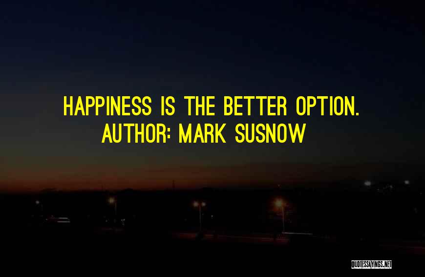 Mark Susnow Quotes: Happiness Is The Better Option.