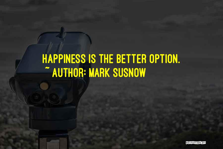 Mark Susnow Quotes: Happiness Is The Better Option.