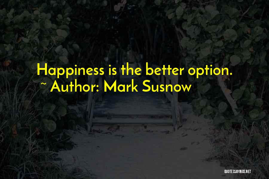 Mark Susnow Quotes: Happiness Is The Better Option.