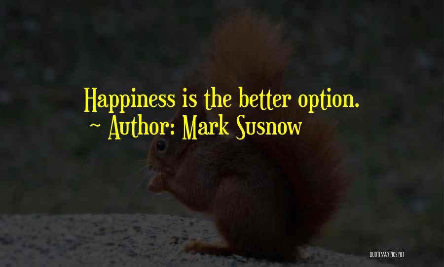 Mark Susnow Quotes: Happiness Is The Better Option.