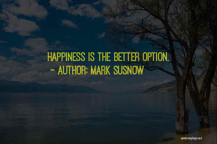 Mark Susnow Quotes: Happiness Is The Better Option.