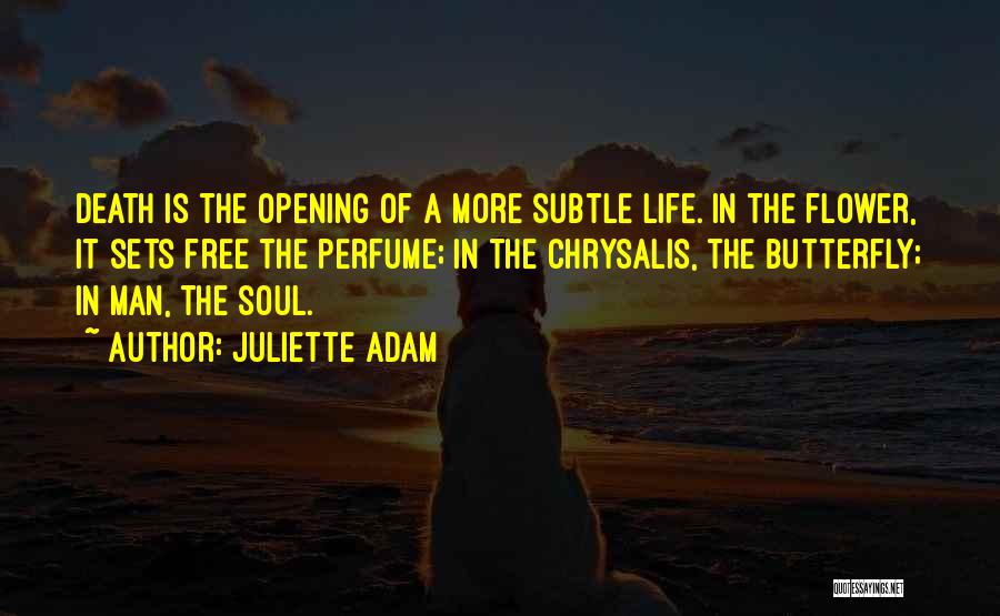 Juliette Adam Quotes: Death Is The Opening Of A More Subtle Life. In The Flower, It Sets Free The Perfume; In The Chrysalis,