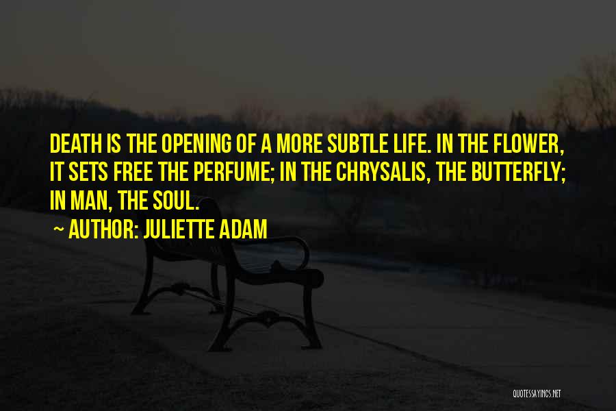 Juliette Adam Quotes: Death Is The Opening Of A More Subtle Life. In The Flower, It Sets Free The Perfume; In The Chrysalis,