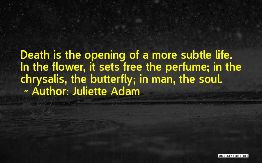 Juliette Adam Quotes: Death Is The Opening Of A More Subtle Life. In The Flower, It Sets Free The Perfume; In The Chrysalis,