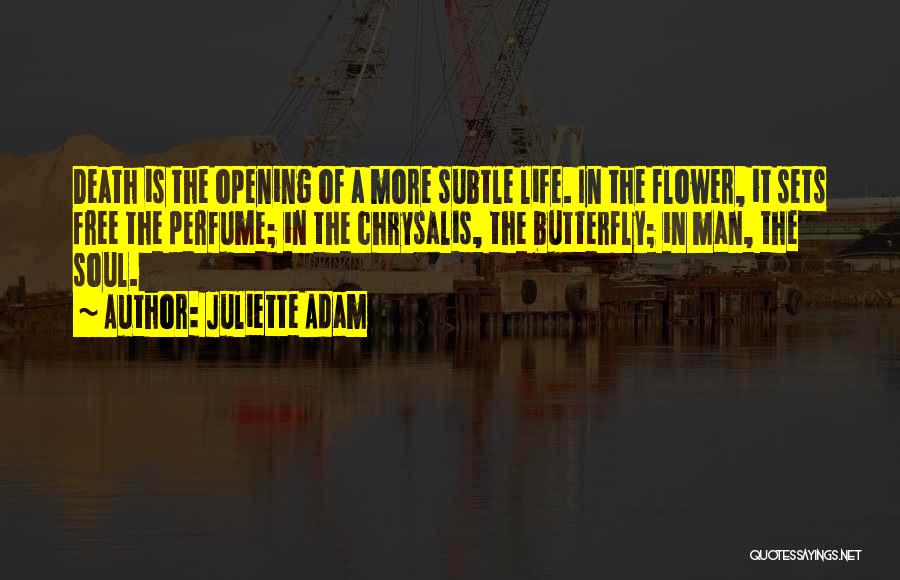 Juliette Adam Quotes: Death Is The Opening Of A More Subtle Life. In The Flower, It Sets Free The Perfume; In The Chrysalis,