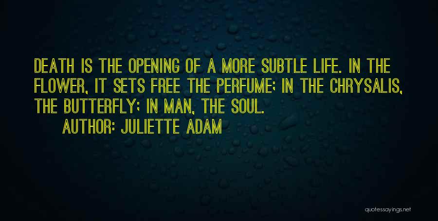 Juliette Adam Quotes: Death Is The Opening Of A More Subtle Life. In The Flower, It Sets Free The Perfume; In The Chrysalis,