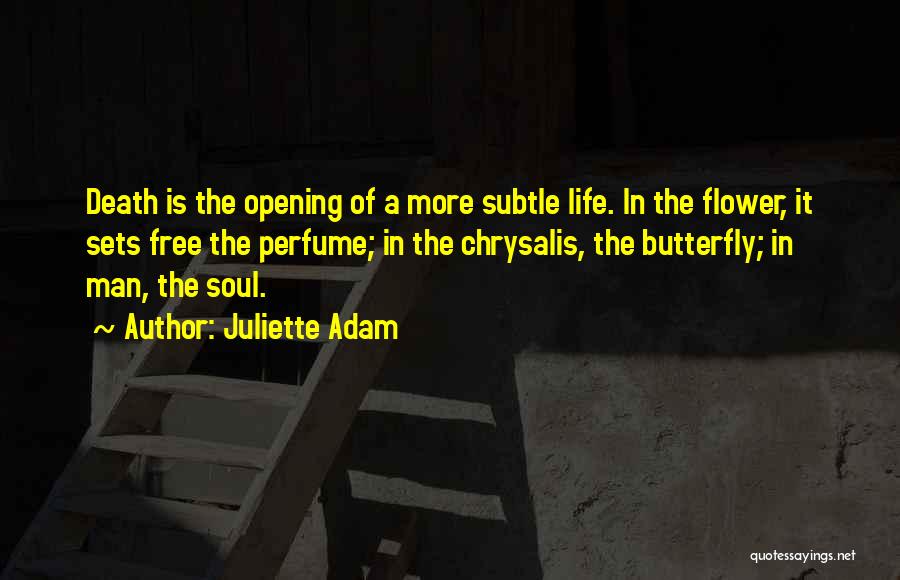 Juliette Adam Quotes: Death Is The Opening Of A More Subtle Life. In The Flower, It Sets Free The Perfume; In The Chrysalis,