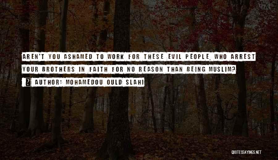 Mohamedou Ould Slahi Quotes: Aren't You Ashamed To Work For These Evil People, Who Arrest Your Brothers In Faith For No Reason Than Being