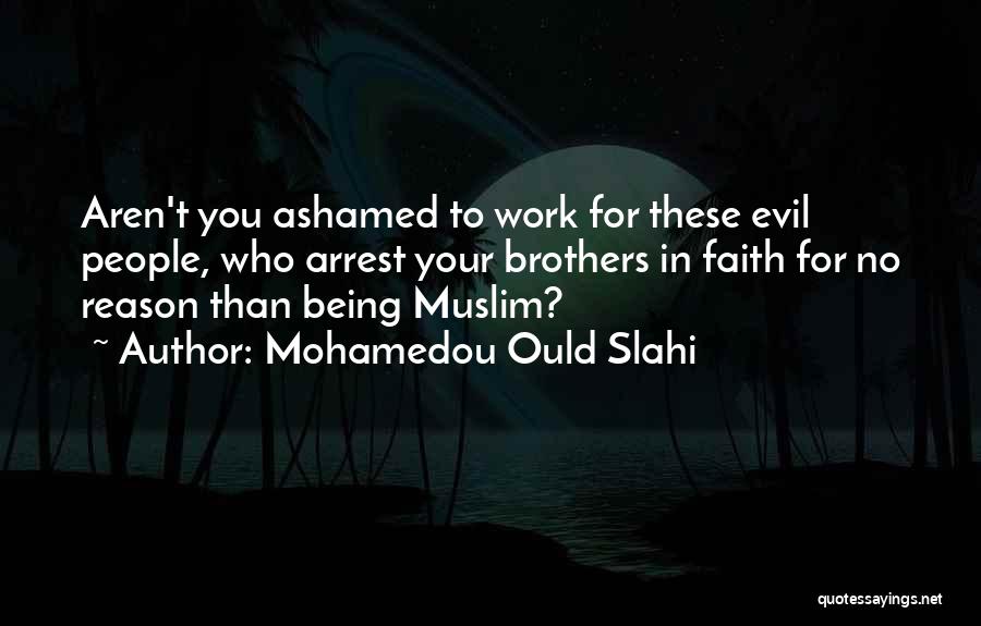 Mohamedou Ould Slahi Quotes: Aren't You Ashamed To Work For These Evil People, Who Arrest Your Brothers In Faith For No Reason Than Being