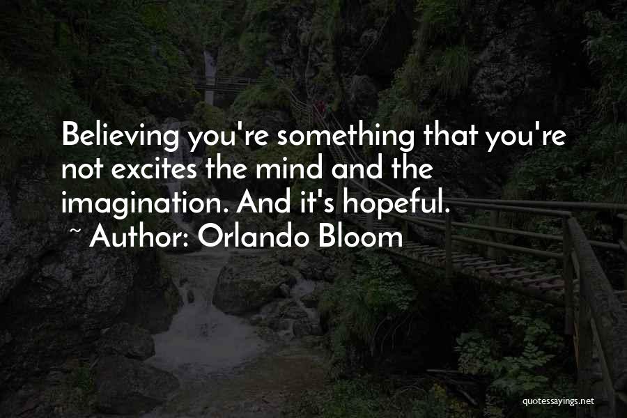 Orlando Bloom Quotes: Believing You're Something That You're Not Excites The Mind And The Imagination. And It's Hopeful.
