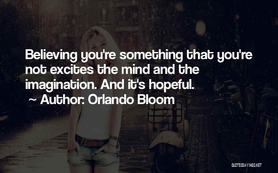 Orlando Bloom Quotes: Believing You're Something That You're Not Excites The Mind And The Imagination. And It's Hopeful.