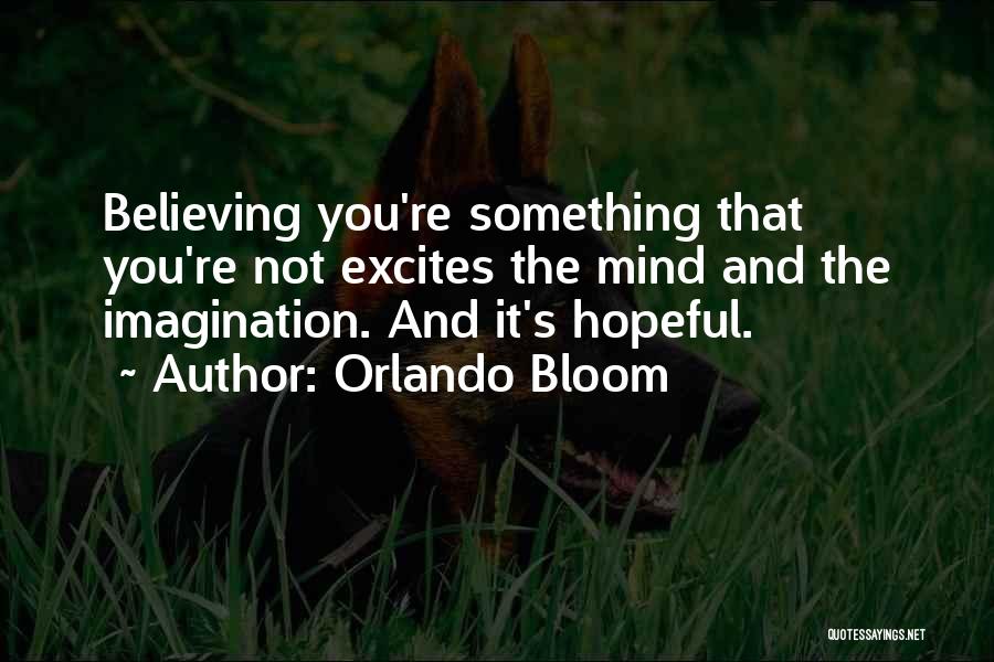 Orlando Bloom Quotes: Believing You're Something That You're Not Excites The Mind And The Imagination. And It's Hopeful.