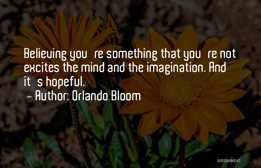 Orlando Bloom Quotes: Believing You're Something That You're Not Excites The Mind And The Imagination. And It's Hopeful.