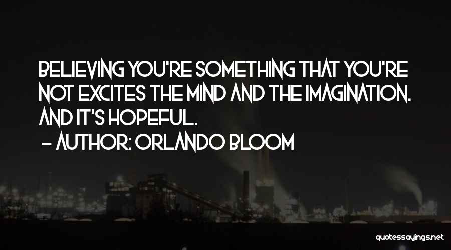 Orlando Bloom Quotes: Believing You're Something That You're Not Excites The Mind And The Imagination. And It's Hopeful.