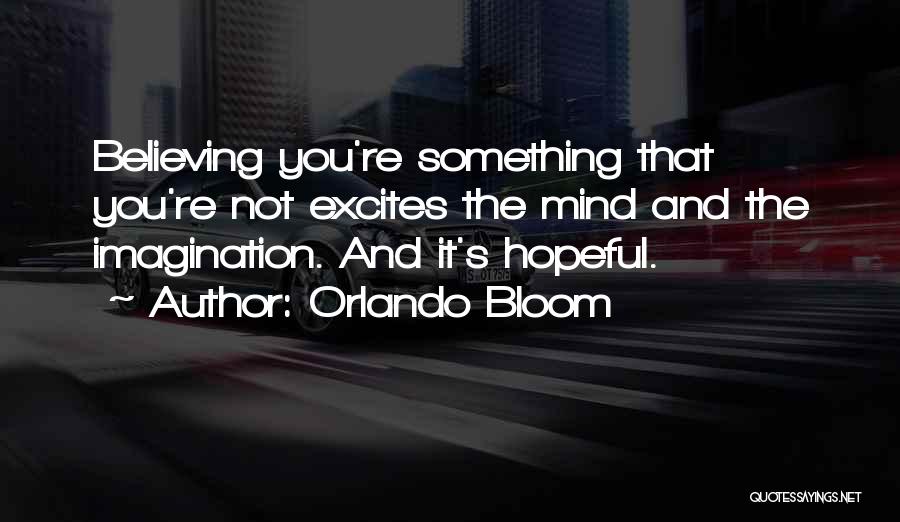 Orlando Bloom Quotes: Believing You're Something That You're Not Excites The Mind And The Imagination. And It's Hopeful.