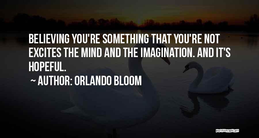 Orlando Bloom Quotes: Believing You're Something That You're Not Excites The Mind And The Imagination. And It's Hopeful.
