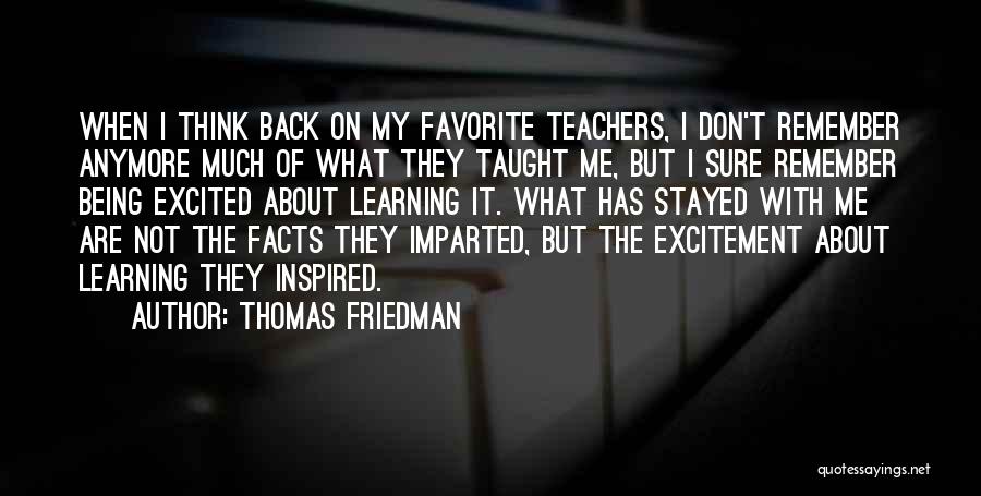 Thomas Friedman Quotes: When I Think Back On My Favorite Teachers, I Don't Remember Anymore Much Of What They Taught Me, But I