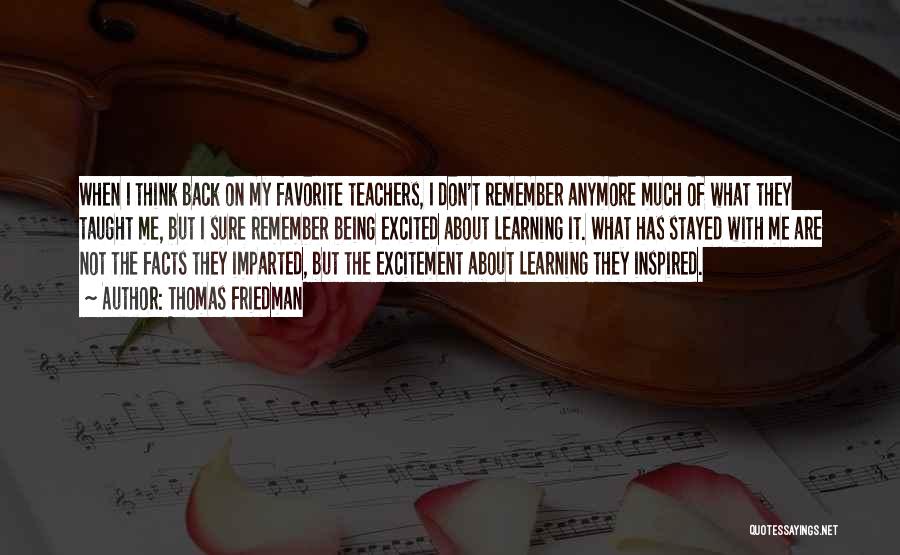 Thomas Friedman Quotes: When I Think Back On My Favorite Teachers, I Don't Remember Anymore Much Of What They Taught Me, But I