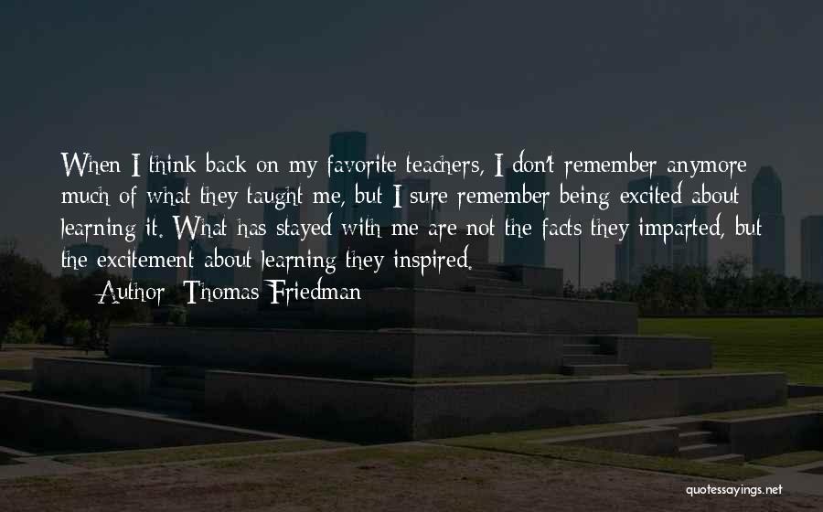 Thomas Friedman Quotes: When I Think Back On My Favorite Teachers, I Don't Remember Anymore Much Of What They Taught Me, But I