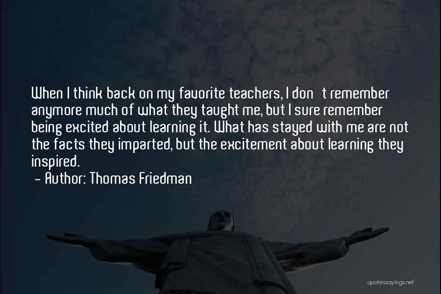 Thomas Friedman Quotes: When I Think Back On My Favorite Teachers, I Don't Remember Anymore Much Of What They Taught Me, But I