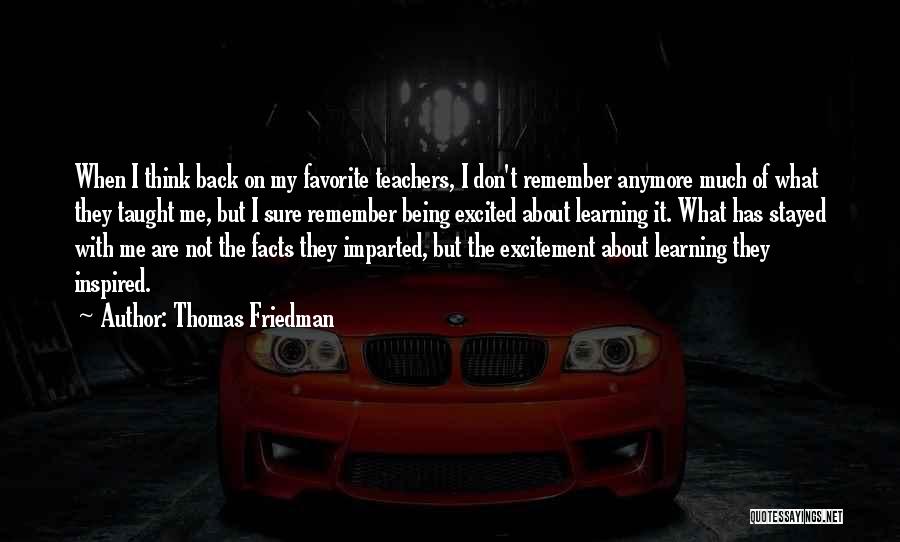 Thomas Friedman Quotes: When I Think Back On My Favorite Teachers, I Don't Remember Anymore Much Of What They Taught Me, But I