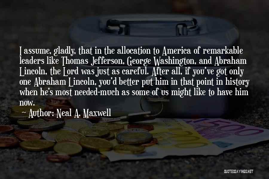 Neal A. Maxwell Quotes: I Assume, Gladly, That In The Allocation To America Of Remarkable Leaders Like Thomas Jefferson, George Washington, And Abraham Lincoln,